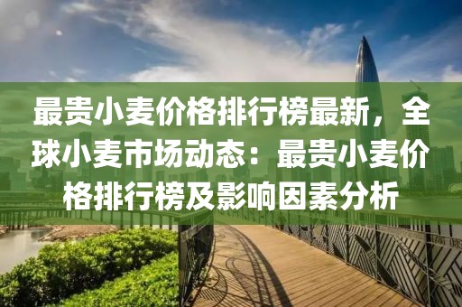 最貴小麥價(jià)格排行榜最新，全球小麥?zhǔn)袌?chǎng)動(dòng)態(tài)：最貴小麥價(jià)格排行榜及影響因素分析