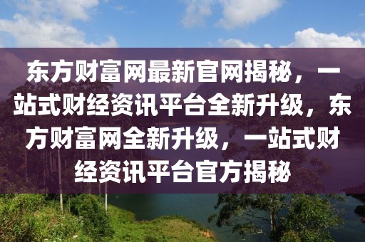 東方財富網最新官網揭秘，一站式財經資訊平臺全新升級，東方財富網全新升級，一站式財經資訊平臺官方揭秘
