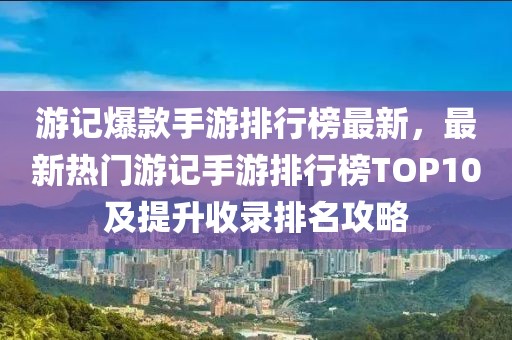 游記爆款手游排行榜最新，最新熱門游記手游排行榜TOP10及提升收錄排名攻略