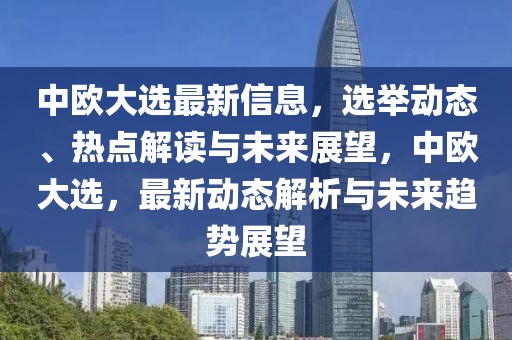 中歐大選最新信息，選舉動態、熱點解讀與未來展望，中歐大選，最新動態解析與未來趨勢展望