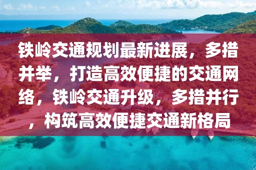 鐵嶺交通規(guī)劃最新進(jìn)展，多措并舉，打造高效便捷的交通網(wǎng)絡(luò)，鐵嶺交通升級(jí)，多措并行，構(gòu)筑高效便捷交通新格局