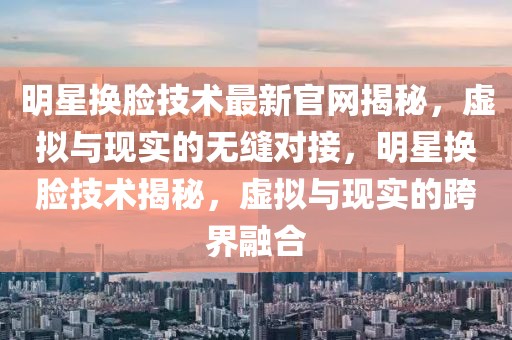 明星換臉技術最新官網揭秘，虛擬與現實的無縫對接，明星換臉技術揭秘，虛擬與現實的跨界融合
