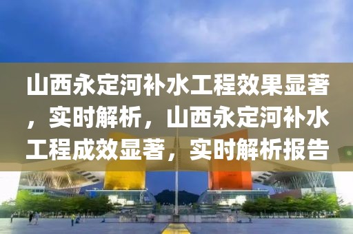 山西永定河補水工程效果顯著，實時解析，山西永定河補水工程成效顯著，實時解析報告