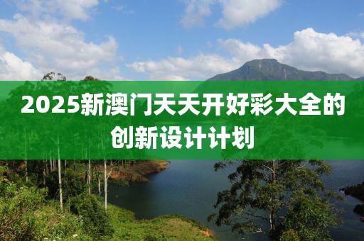 2025新澳門天天開好彩大全的創(chuàng)新設(shè)計計劃