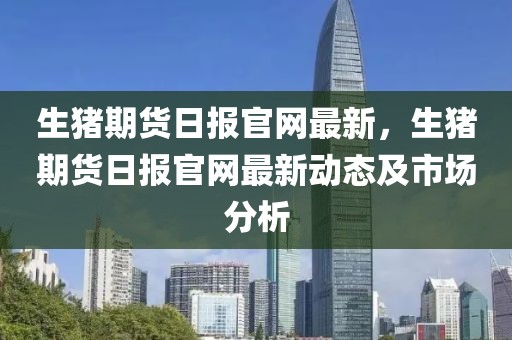 生豬期貨日報(bào)官網(wǎng)最新，生豬期貨日報(bào)官網(wǎng)最新動(dòng)態(tài)及市場分析