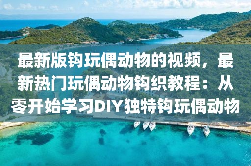 最新版鉤玩偶動(dòng)物的視頻，最新熱門玩偶動(dòng)物鉤織教程：從零開始學(xué)習(xí)DIY獨(dú)特鉤玩偶動(dòng)物
