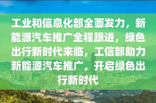 工業和信息化部全面發力，新能源汽車推廣全程跟進，綠色出行新時代來臨，工信部助力新能源汽車推廣，開啟綠色出行新時代