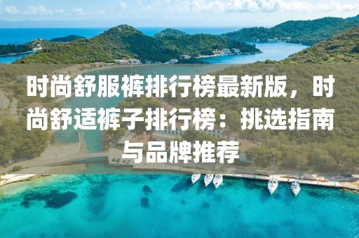 時尚舒服褲排行榜最新版，時尚舒適褲子排行榜：挑選指南與品牌推薦
