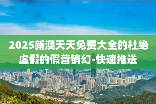 2025新澳天天免費大全的杜絕虛假的假營銷幻-快速推送