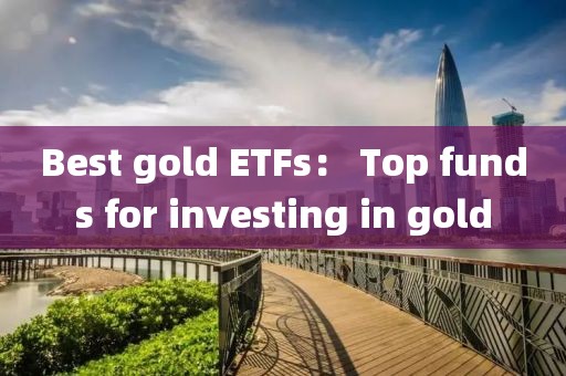 Best gold ETFs： Top funds for investing in gold