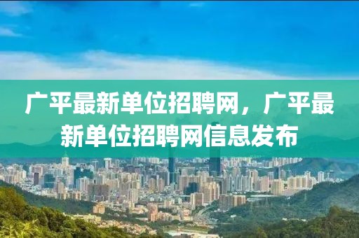 廣平最新單位招聘網，廣平最新單位招聘網信息發布