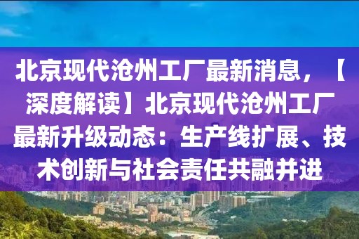 北京現代滄州工廠最新消息，【深度解讀】北京現代滄州工廠最新升級動態：生產線擴展、技術創新與社會責任共融并進