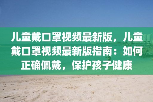 兒童戴口罩視頻最新版，兒童戴口罩視頻最新版指南：如何正確佩戴，保護(hù)孩子健康