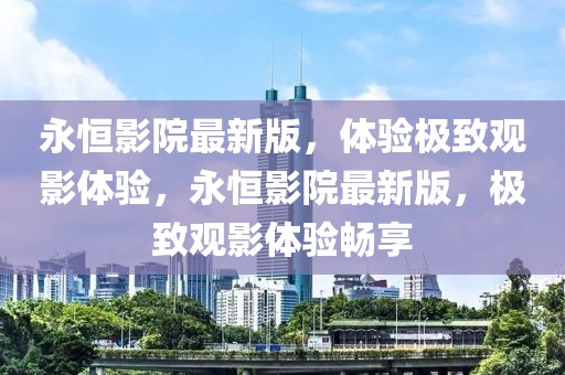 永恒影院最新版，體驗(yàn)極致觀影體驗(yàn)，永恒影院最新版，極致觀影體驗(yàn)暢享