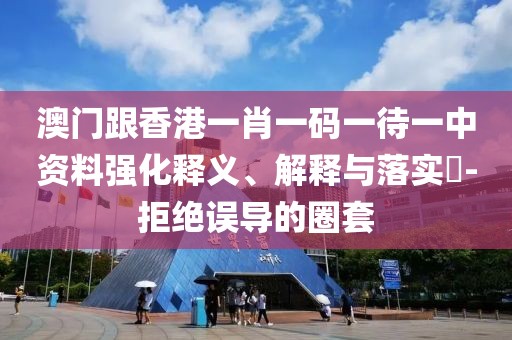 澳門跟香港一肖一碼一待一中資料強化釋義、解釋與落實?-拒絕誤導的圈套