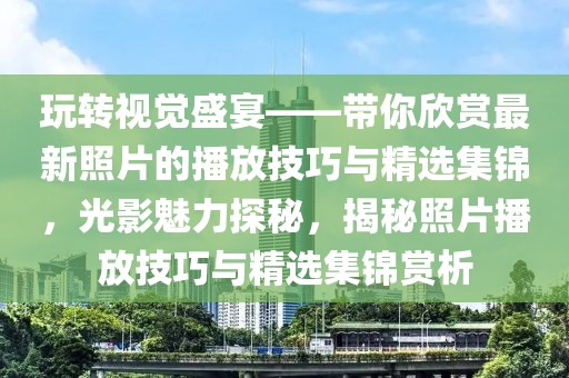 玩轉視覺盛宴——帶你欣賞最新照片的播放技巧與精選集錦，光影魅力探秘，揭秘照片播放技巧與精選集錦賞析