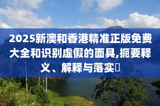 2025新澳和香港精準正版免費大全和識別虛假的面具,扼要釋義、解釋與落實?