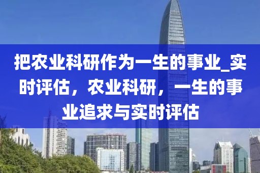 把農業科研作為一生的事業_實時評估，農業科研，一生的事業追求與實時評估