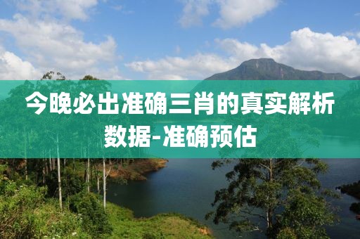 今晚必出準確三肖的真實解析數據-準確預估