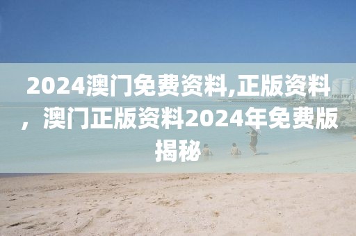 2024澳門免費資料,正版資料，澳門正版資料2024年免費版揭秘