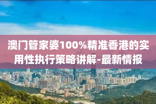 澳門管家婆100%精準香港的實用性執行策略講解-最新情報