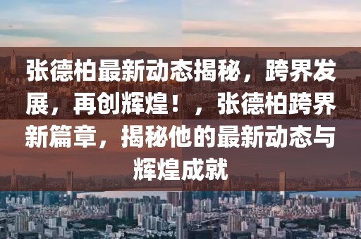張德柏最新動態揭秘，跨界發展，再創輝煌！，張德柏跨界新篇章，揭秘他的最新動態與輝煌成就