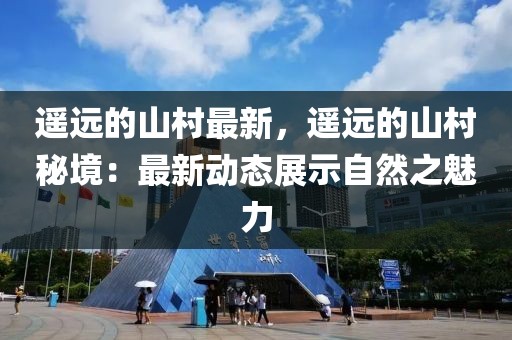 遙遠的山村最新，遙遠的山村秘境：最新動態(tài)展示自然之魅力