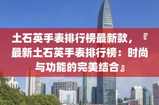 土石英手表排行榜最新款，『最新土石英手表排行榜：時尚與功能的完美結(jié)合』