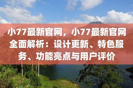 小77最新官網(wǎng)，小77最新官網(wǎng)全面解析：設(shè)計更新、特色服務(wù)、功能亮點與用戶評價