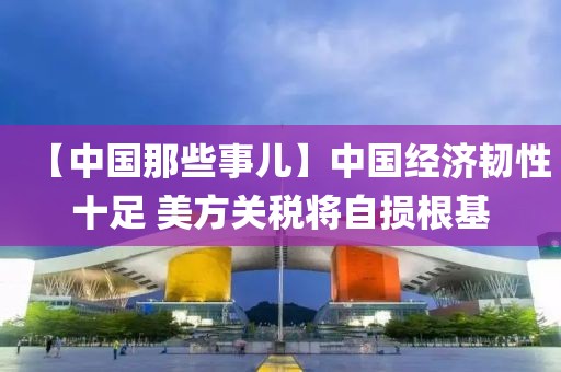【中國那些事兒】中國經濟韌性十足 美方關稅將自損根基