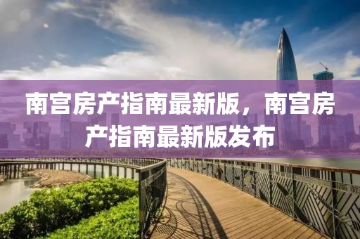 南宮房產指南最新版，南宮房產指南最新版發布