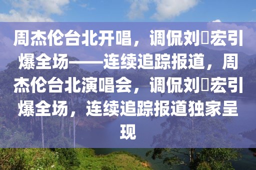 周杰倫臺(tái)北開(kāi)唱，調(diào)侃劉畊宏引爆全場(chǎng)——連續(xù)追蹤報(bào)道，周杰倫臺(tái)北演唱會(huì)，調(diào)侃劉畊宏引爆全場(chǎng)，連續(xù)追蹤報(bào)道獨(dú)家呈現(xiàn)