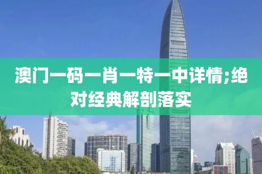 澳門一碼一肖一特一中詳情;絕對經(jīng)典解剖落實