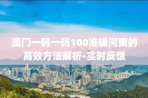 澳門一碼一碼100準(zhǔn)確河南的高效方法解析-實(shí)時(shí)反饋