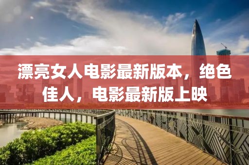 漂亮女人電影最新版本，絕色佳人，電影最新版上映