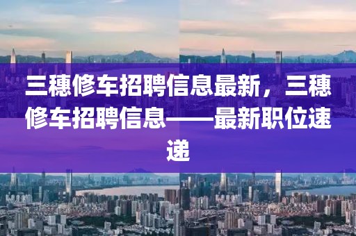 三穗修車招聘信息最新，三穗修車招聘信息——最新職位速遞