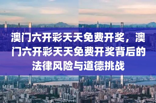 澳門六開彩天天免費開獎，澳門六開彩天天免費開獎背后的法律風險與道德挑戰