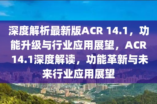 深度解析最新版ACR 14.1，功能升級與行業應用展望，ACR 14.1深度解讀，功能革新與未來行業應用展望