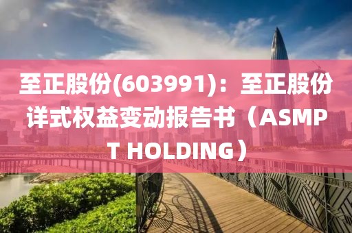 至正股份(603991)：至正股份詳式權益變動報告書（ASMPT HOLDING）