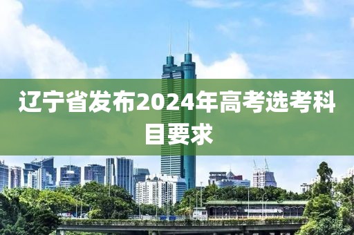 遼寧省發布2024年高考選考科目要求