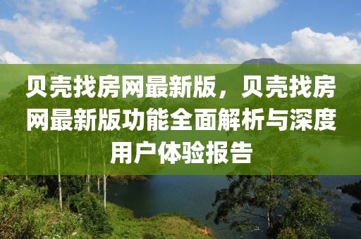 貝殼找房網(wǎng)最新版，貝殼找房網(wǎng)最新版功能全面解析與深度用戶體驗(yàn)報(bào)告