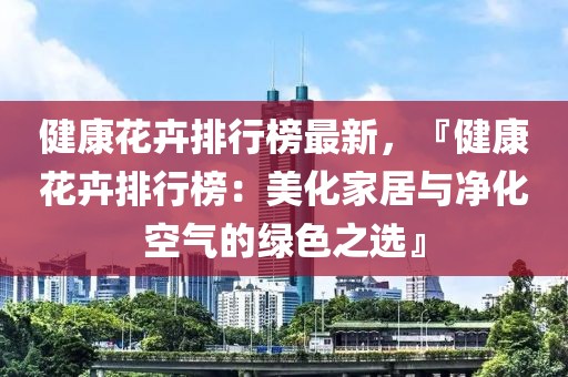 健康花卉排行榜最新，『健康花卉排行榜：美化家居與凈化空氣的綠色之選』