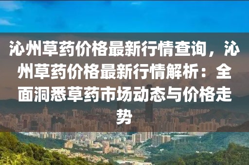 沁州草藥價格最新行情查詢，沁州草藥價格最新行情解析：全面洞悉草藥市場動態(tài)與價格走勢