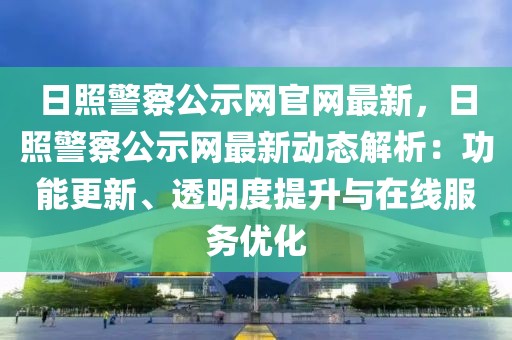 日照警察公示網官網最新，日照警察公示網最新動態解析：功能更新、透明度提升與在線服務優化