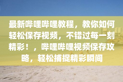 最新嗶哩嗶哩教程，教你如何輕松保存視頻，不錯過每一刻精彩！，嗶哩嗶哩視頻保存攻略，輕松捕捉精彩瞬間