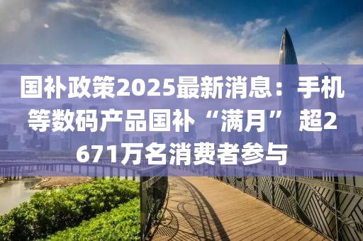 國補政策2025最新消息：手機等數碼產品國補“滿月” 超2671萬名消費者參與