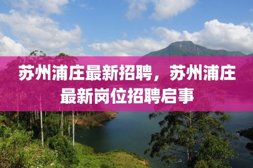 蘇州浦莊最新招聘，蘇州浦莊最新崗位招聘啟事