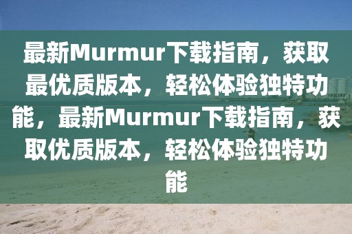 最新Murmur下載指南，獲取最優(yōu)質(zhì)版本，輕松體驗獨特功能，最新Murmur下載指南，獲取優(yōu)質(zhì)版本，輕松體驗獨特功能