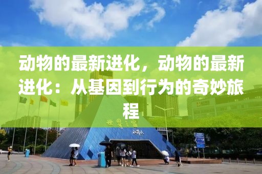 動物的最新進化，動物的最新進化：從基因到行為的奇妙旅程