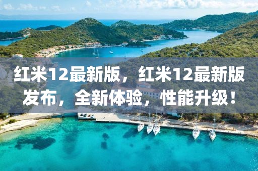 紅米12最新版，紅米12最新版發布，全新體驗，性能升級！